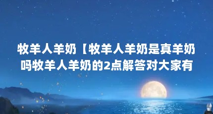 牧羊人羊奶【牧羊人羊奶是真羊奶吗牧羊人羊奶的2点解答对大家有用】