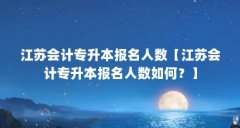 江苏会计专升本报名人数【江苏会计专升本报名人数如何?】