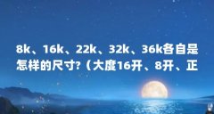 8k、16k、22k、32k、36k各自是怎样的尺寸?(大度16开、8开、正度4开、;厘米尺寸