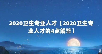 2020卫生专业人才【2020卫生专业人才的4点解答】