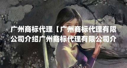 广州商标代理【广州商标代理有限公司介绍广州商标代理有限公司介绍】