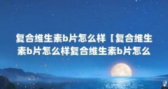 复合维生素b片怎么样【复合维生素b片怎么样复合维生素b片怎么样】