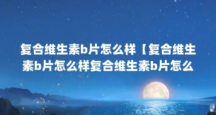复合维生素b片怎么样【复合维生素b片怎么样复合维生素b片怎么样】