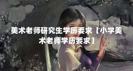 美术老师研究生学历要求【小学美术老师学历要求】
