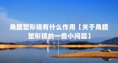 角膜塑形镜有什么作用【关于角膜塑形镜的一些小问题】
