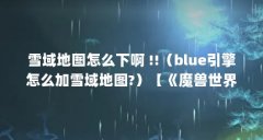 雪域地图怎么下啊 !!（blue引擎怎么加雪域地图?）【《魔兽世界》雪域地图怎么