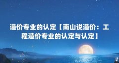 造价专业的认定【南山说造价：工程造价专业的认定与认定】
