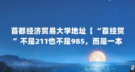 首都经济贸易大学地址【“首经贸”不是211也不是985，而是一本大学】