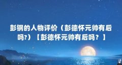 彭钢的人物评价(彭德怀元帅有后吗?)【彭德怀元帅有后吗?】