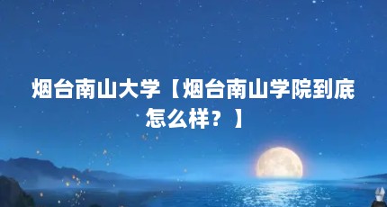 烟台南山大学【烟台南山学院到底怎么样？】