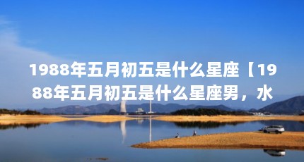 1988年五月初五是什么星座【1988年五月初五是什么星座男，水瓶男是什么星座】
