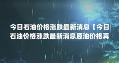 今日石油价格涨跌最新消息【今日石油价格涨跌最新消息原油价格再次跌破40美