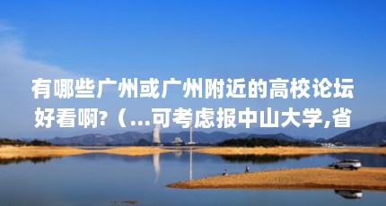 有哪些广州或广州附近的高校论坛好看啊?（...可考虑报中山大学,省内什么名次可以考虑报华南理工大学）【关于华工烟水亭主页（华工烟水亭）的2点解答】