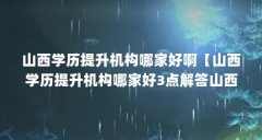 山西学历提升机构哪家好啊【山西学历提升机构哪家好3点解答山西学历提升机