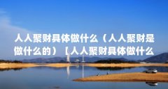 人人聚财具体做什么(人人聚财是做什么的)【人人聚财具体做什么】