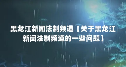 黑龙江新闻法制频道【关于黑龙江新闻法制频道的一些问题】