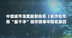 中国城市湿度最新排名【长沙在华南“最干净”城市榜单中排名第四,海口排名