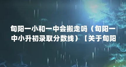 旬阳一小和一中会搬走吗（旬阳一中小升初录取分数线）【关于旬阳县城关一小招生（旬阳县城关一小）社区居委会介绍】