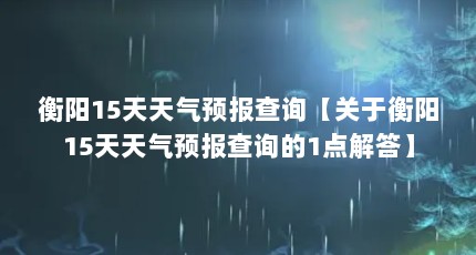 衡阳15天天气预报查询【关于衡阳15天天气预报查询的1点解答】