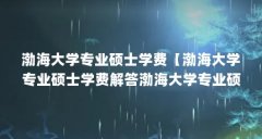 渤海大学专业硕士学费【渤海大学专业硕士学费解答渤海大学专业硕士学费的解