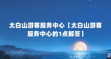太白山游客服务中心【太白山游客服务中心的1点解答】