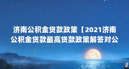 济南公积金贷款政策【2021济南公积金贷款最高贷款政策解答对公积金贷款的解答】