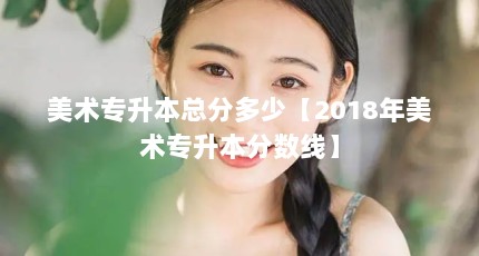 美术专升本总分多少【2018年美术专升本分数线】