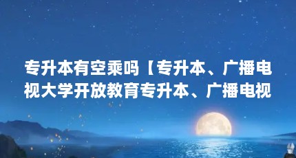专升本有空乘吗【专升本、广播电视大学开放教育专升本、广播电视大学开放教育专升本】