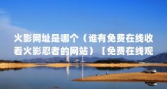 火影网址是哪个（谁有免费在线收看火影忍者的网站）【免费在线观看《火影忍