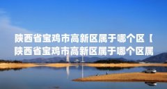 陕西省宝鸡市高新区属于哪个区【陕西省宝鸡市高新区属于哪个区属于哪个区的