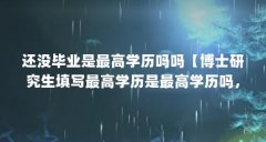 还没毕业是最高学历吗吗【博士研究生填写最高学历是最高学历吗，最高学历是