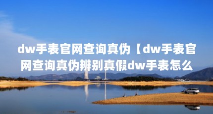 dw手表官网查询真伪【dw手表官网查询真伪辨别真假dw手表怎么辨别真假】