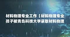 材料物理专业工作【材料物理专业孩子被青岛科技大学录取材料物理专业工作解
