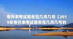 专升本考试报名在几月几号【2019年专升本考试报名在几月几号的4点解答】
