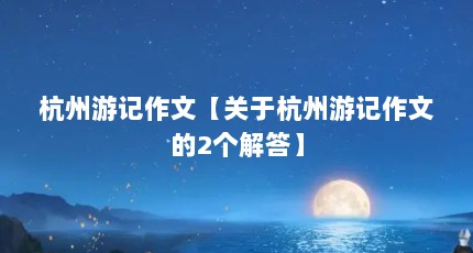 杭州游记作文【关于杭州游记作文的2个解答】