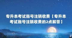 专升本考试账号注销收费【专升本考试账号注销收费的2点解答】