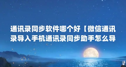 通讯录同步软件哪个好【微信通讯录导入手机通讯录同步助手怎么导入手机通讯录】
