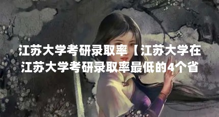 江苏大学考研录取率【江苏大学在江苏大学考研录取率最低的4个省市录取率】
