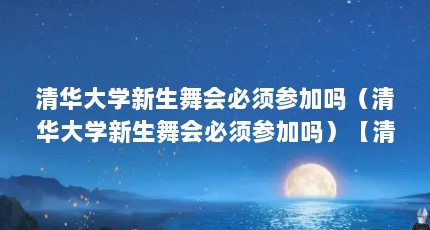 清华大学新生舞会必须参加吗（清华大学新生舞会必须参加吗）【清华大学新生舞会必须参加吗】