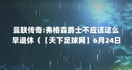 曼联传奇:弗格森爵士不应该这么早退休（【天下足球网】6月24日 天下足球(弗格森的红色帝国)(4)种子下载地址有...）【弗格森的成功离不开运气】