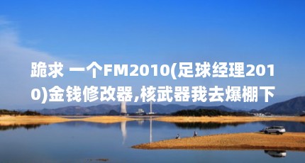 跪求 一个FM2010(足球经理2010)金钱修改器,核武器我去爆棚下过,核武必...（有谁能介绍一下FM2010版本1.0的修改工具?）【fm2010爆棚（fm2010修改器）2点解答】