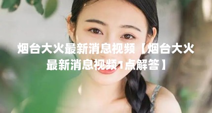 烟台大火最新消息视频【烟台大火最新消息视频1点解答】