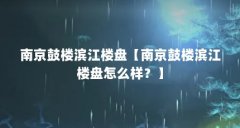 南京鼓楼滨江楼盘【南京鼓楼滨江楼盘怎么样?】