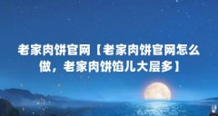 老家肉饼官网【老家肉饼官网怎么做,老家肉饼馅儿大层多】