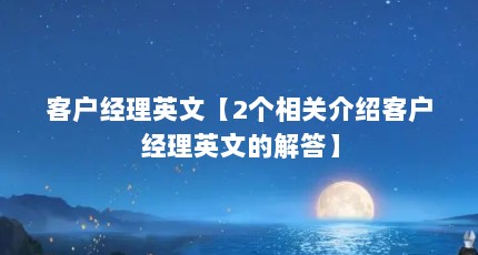 客户经理英文【2个相关介绍客户经理英文的解答】
