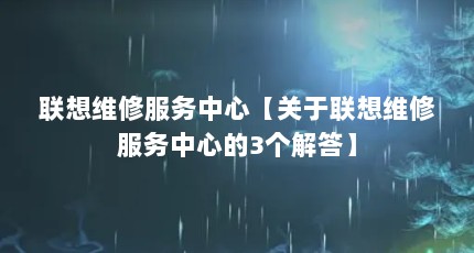 联想维修服务中心【关于联想维修服务中心的3个解答】