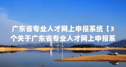 广东省专业人才网上申报系统【3个关于广东省专业人才网上申报系统的解答】