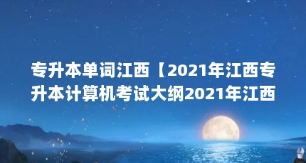 专升本单词江西【2021年江西专升本计算机考试大纲2021年江西专升本考试科目分析】