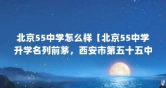 北京55中学怎么样【北京55中学升学名列前茅，西安市第五十五中学怎么样】