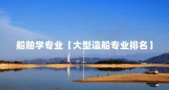 船舶学专业【大型造船专业排名】